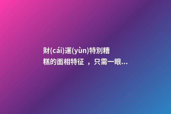 財(cái)運(yùn)特別糟糕的面相特征，只需一眼就能看出